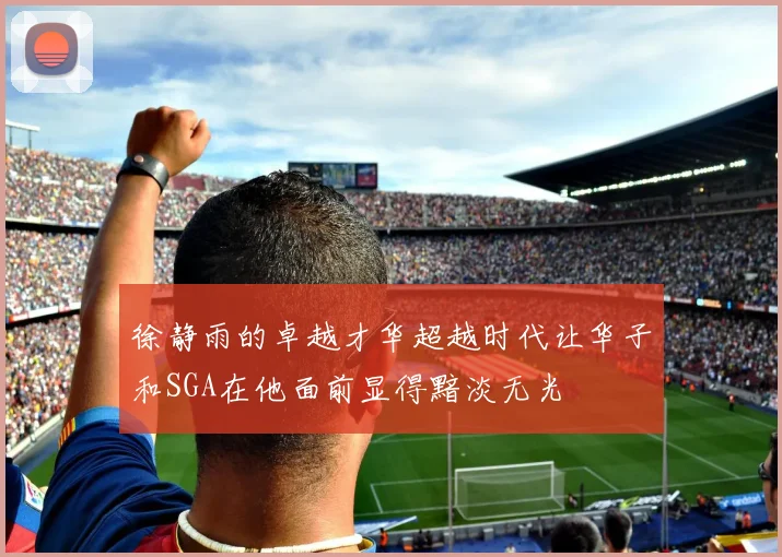 徐静雨的卓越才华超越时代让华子和SGA在他面前显得黯淡无光