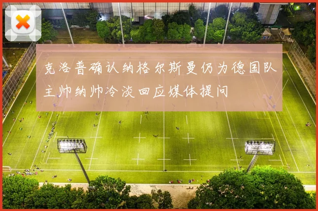 克洛普确认纳格尔斯曼仍为德国队主帅纳帅冷淡回应媒体提问