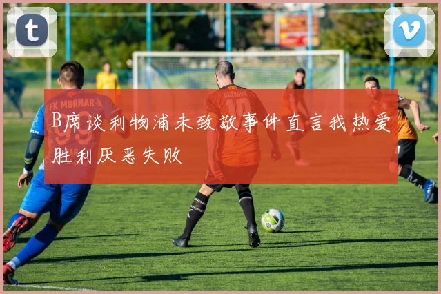 B席谈利物浦未致敬事件直言我热爱胜利厌恶失败