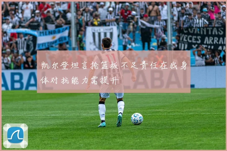 凯尔登坦言抢篮板不足责任在我身体对抗能力需提升