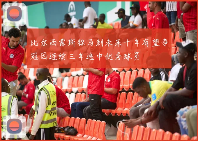 比尔西蒙斯称马刺未来十年有望争冠因连续三年选中优秀球员