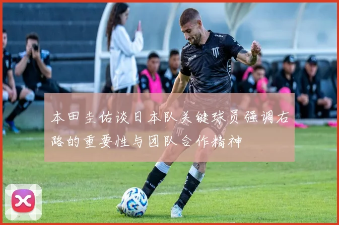 本田圭佑谈日本队关键球员强调右路的重要性与团队合作精神