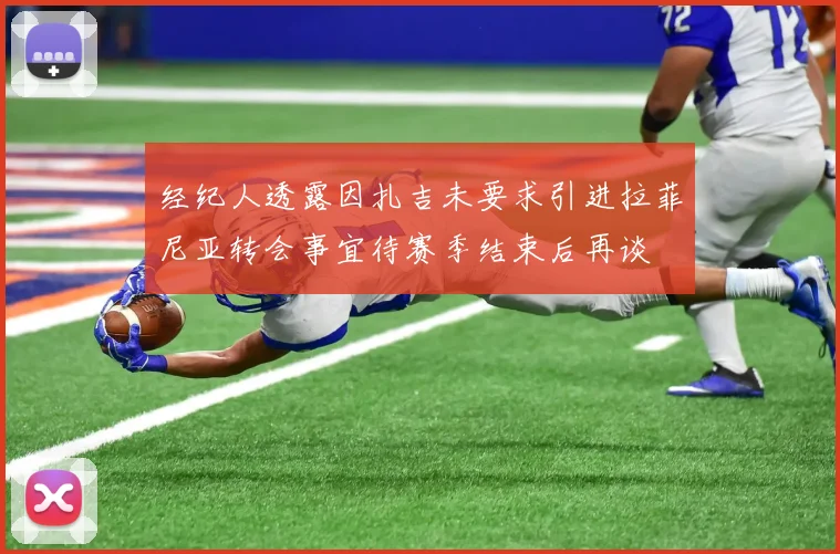 经纪人透露因扎吉未要求引进拉菲尼亚转会事宜待赛季结束后再谈