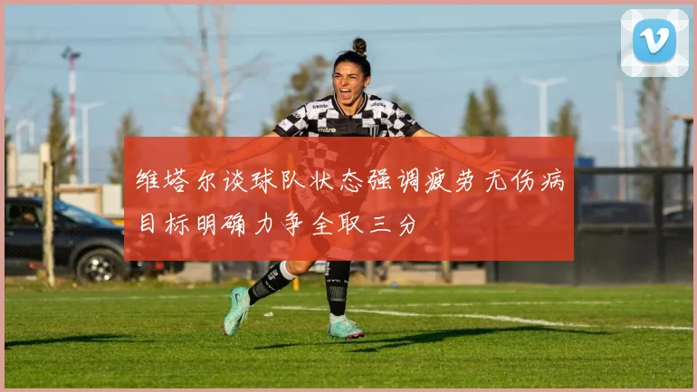 维塔尔谈球队状态强调疲劳无伤病目标明确力争全取三分