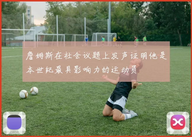 詹姆斯在社会议题上发声证明他是本世纪最具影响力的运动员