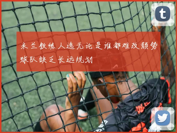 米兰教练人选无论是谁都难改颓势球队缺乏长远规划