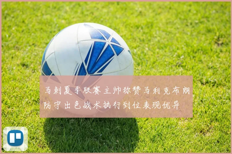 马刺夏季联赛主帅称赞马利克布朗防守出色战术执行到位表现优异