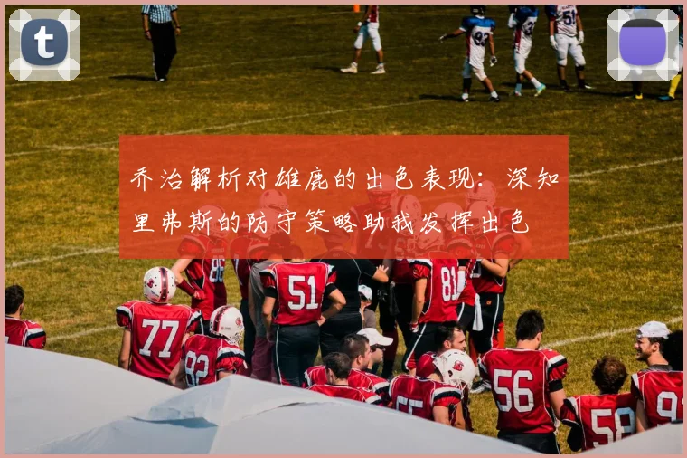 乔治解析对雄鹿的出色表现：深知里弗斯的防守策略助我发挥出色