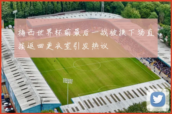 梅西世界杯前最后一战被换下场直接返回更衣室引发热议