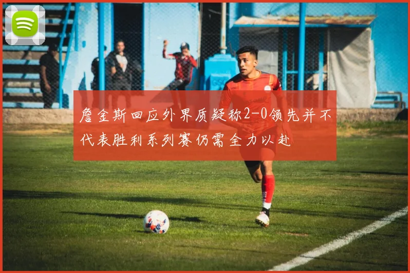 詹金斯回应外界质疑称2-0领先并不代表胜利系列赛仍需全力以赴