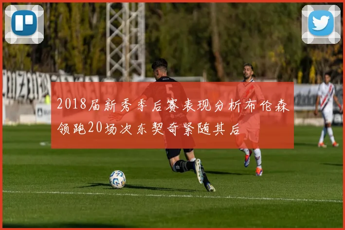 2018届新秀季后赛表现分析布伦森领跑20场次东契奇紧随其后
