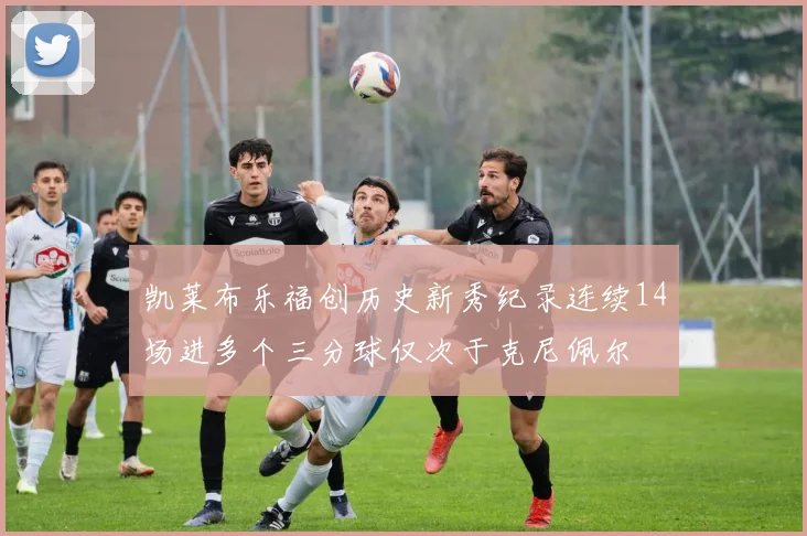 凯莱布乐福创历史新秀纪录连续14场进多个三分球仅次于克尼佩尔