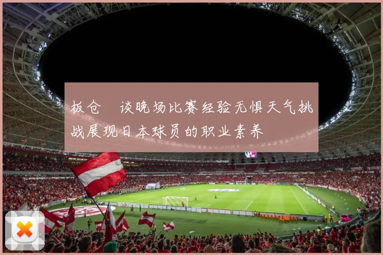 板仓滉谈晚场比赛经验无惧天气挑战展现日本球员的职业素养