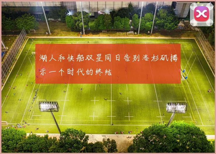 湖人和快船双星同日告别洛杉矶揭示一个时代的终结