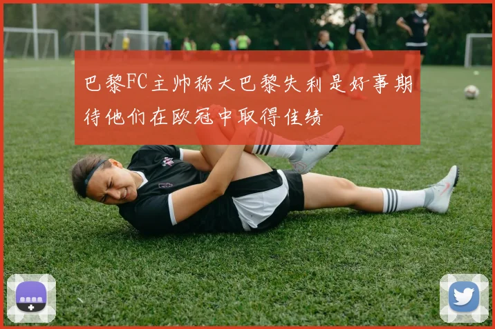 巴黎FC主帅称大巴黎失利是好事期待他们在欧冠中取得佳绩