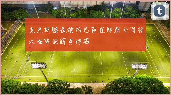 克里斯滕森续约巴萨在即新合同将大幅降低薪资待遇