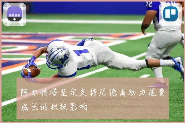阿尔特塔坚定支持厄德高助力道曼成长的积极影响