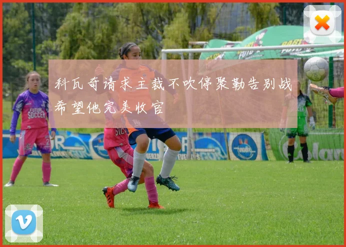 科瓦奇请求主裁不吹停聚勒告别战希望他完美收官