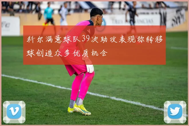 科尔满意球队39次助攻表现称转移球创造众多优质机会