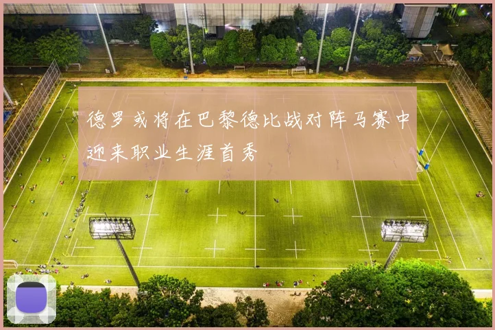 德罗或将在巴黎德比战对阵马赛中迎来职业生涯首秀