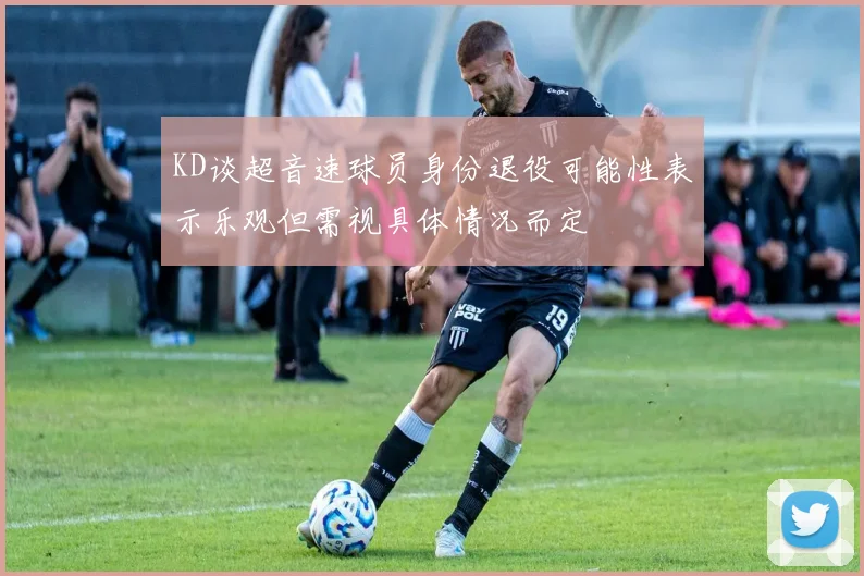 KD谈超音速球员身份退役可能性表示乐观但需视具体情况而定