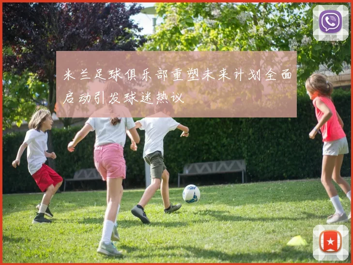 米兰足球俱乐部重塑未来计划全面启动引发球迷热议