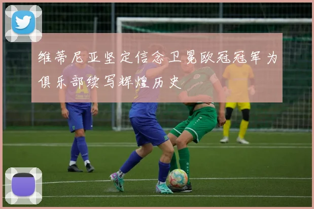 维蒂尼亚坚定信念卫冕欧冠冠军为俱乐部续写辉煌历史