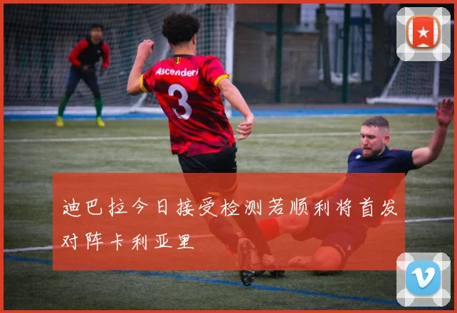 迪巴拉今日接受检测若顺利将首发对阵卡利亚里