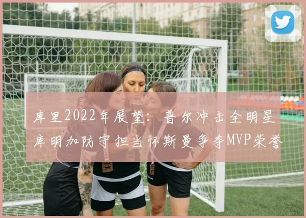 库里2022年展望：普尔冲击全明星库明加防守担当怀斯曼争夺MVP荣誉