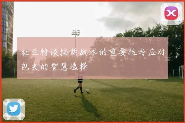 杜兰特谈挡拆战术的重要性与应对包夹的智慧选择