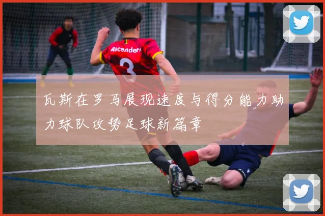 瓦斯在罗马展现速度与得分能力助力球队攻势足球新篇章