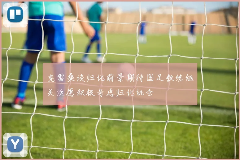 克雷桑谈归化前景期待国足教练组关注愿积极考虑归化机会