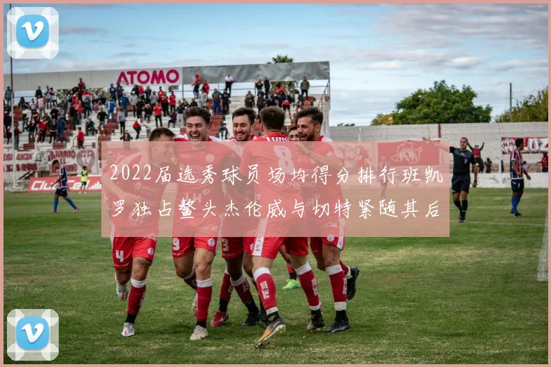 2022届选秀球员场均得分排行班凯罗独占鳌头杰伦威与切特紧随其后